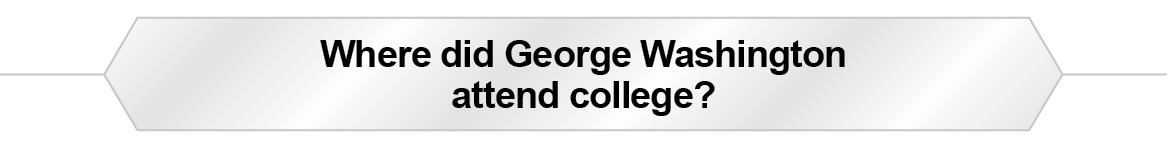 The Question Is - Where did George Washington attend college?